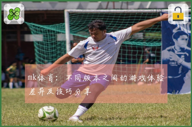 mk体育：不同版本之间的游戏体验差异及技巧分享