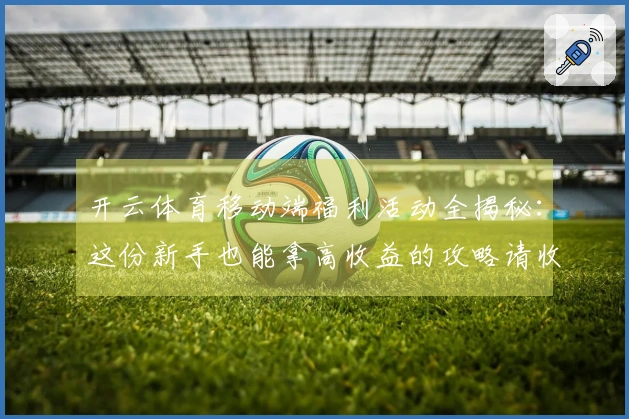 开云体育移动端福利活动全揭秘：这份新手也能拿高收益的攻略请收好