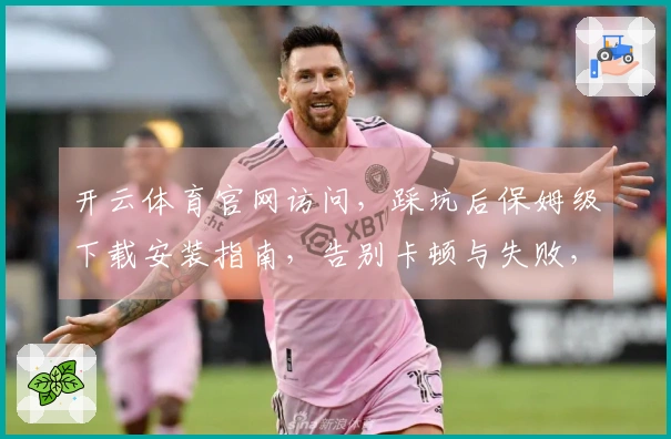 开云体育官网访问，踩坑后保姆级下载安装指南，告别卡顿与失败，轻松进入游戏世界