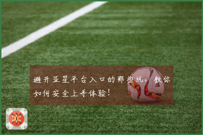 避开亚星平台入口的那些坑，教你如何安全上手体验！