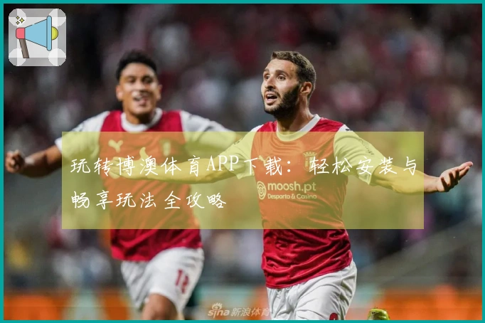 玩转博澳体育APP下载：轻松安装与畅享玩法全攻略