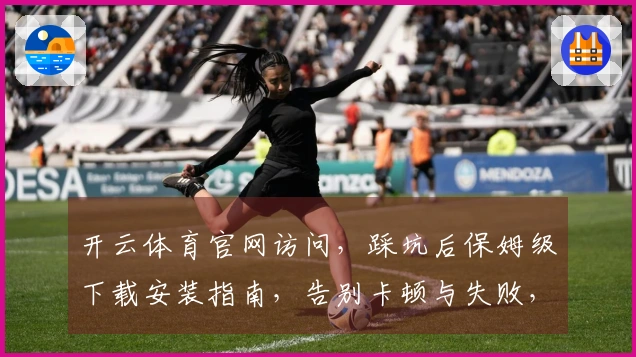 开云体育官网访问，踩坑后保姆级下载安装指南，告别卡顿与失败，轻松进入游戏世界