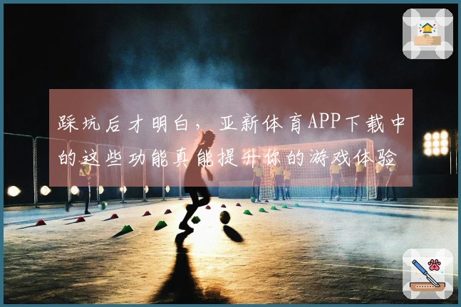 踩坑后才明白，亚新体育APP下载中的这些功能真能提升你的游戏体验！